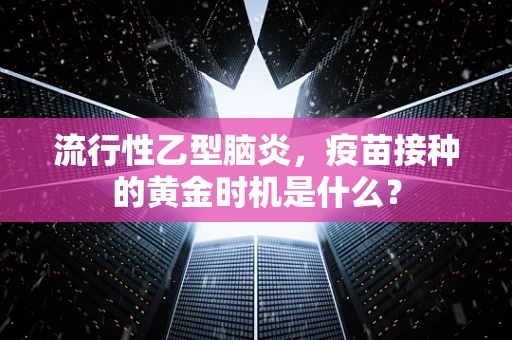 流行性乙型脑炎，疫苗接种的黄金时机是什么？