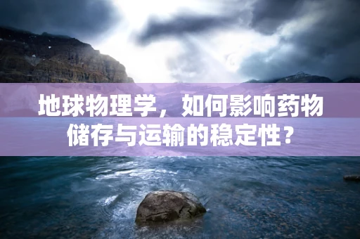 地球物理学，如何影响药物储存与运输的稳定性？