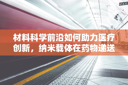 材料科学前沿如何助力医疗创新，纳米载体在药物递送中的新突破？