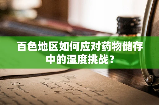 百色地区如何应对药物储存中的湿度挑战？