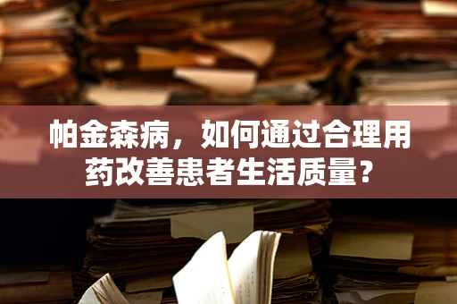 帕金森病，如何通过合理用药改善患者生活质量？