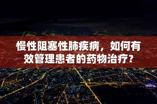 慢性阻塞性肺疾病，如何有效管理患者的药物治疗？