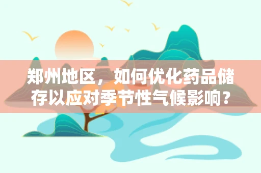 郑州地区，如何优化药品储存以应对季节性气候影响？