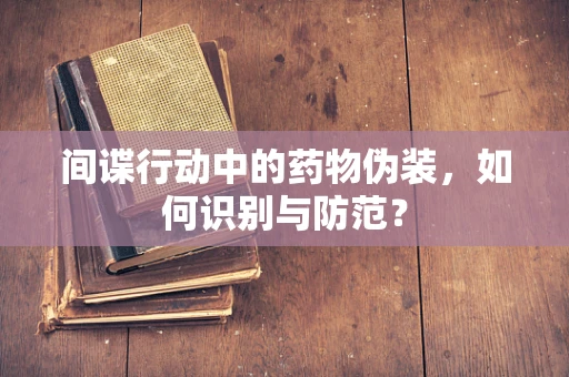 间谍行动中的药物伪装，如何识别与防范？