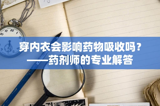 穿内衣会影响药物吸收吗？——药剂师的专业解答