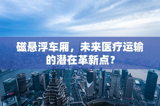 磁悬浮车厢，未来医疗运输的潜在革新点？