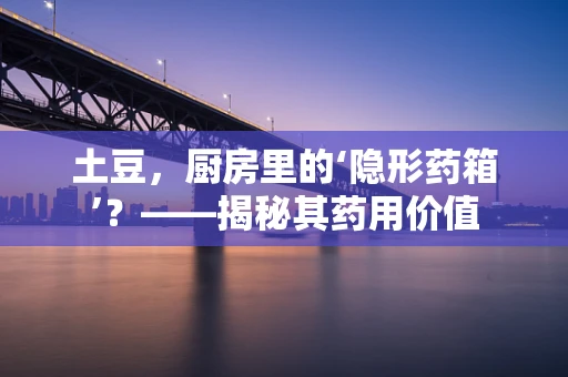 土豆，厨房里的‘隐形药箱’？——揭秘其药用价值