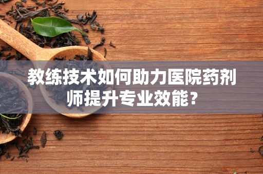 教练技术如何助力医院药剂师提升专业效能？