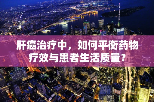 肝癌治疗中，如何平衡药物疗效与患者生活质量？