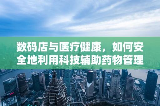 数码店与医疗健康，如何安全地利用科技辅助药物管理？