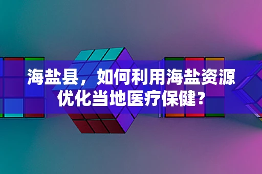 海盐县，如何利用海盐资源优化当地医疗保健？