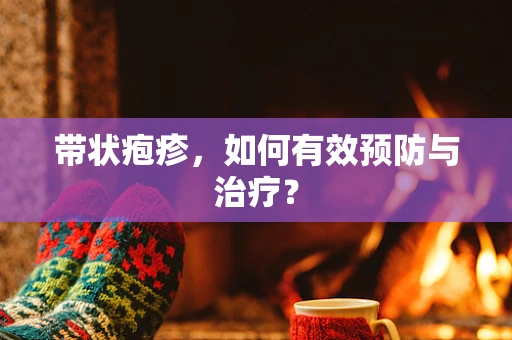 带状疱疹，如何有效预防与治疗？