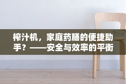 榨汁机，家庭药膳的便捷助手？——安全与效率的平衡