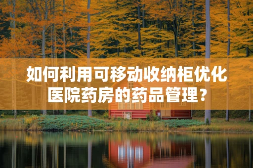 如何利用可移动收纳柜优化医院药房的药品管理？