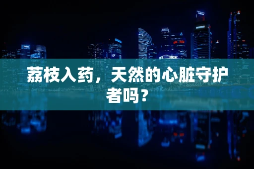 荔枝入药，天然的心脏守护者吗？