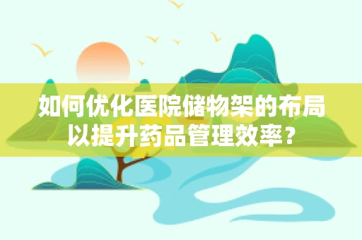 如何优化医院储物架的布局以提升药品管理效率？