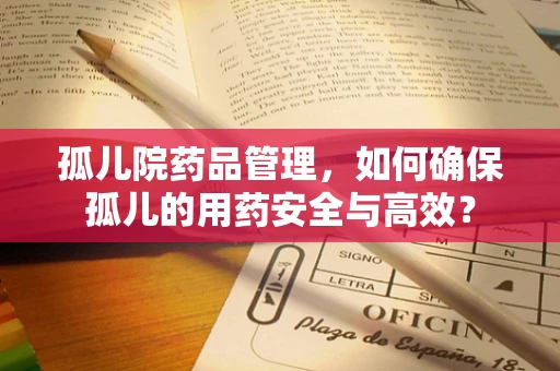 孤儿院药品管理，如何确保孤儿的用药安全与高效？