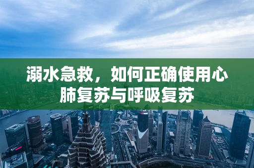 溺水急救，如何正确使用心肺复苏与呼吸复苏