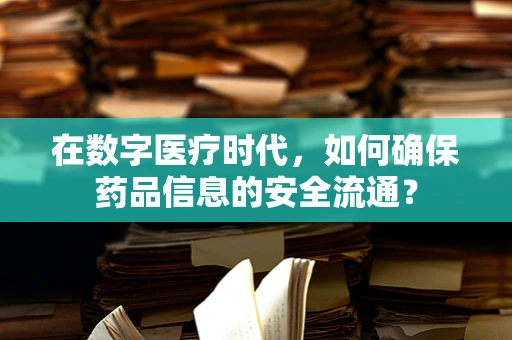 在数字医疗时代，如何确保药品信息的安全流通？