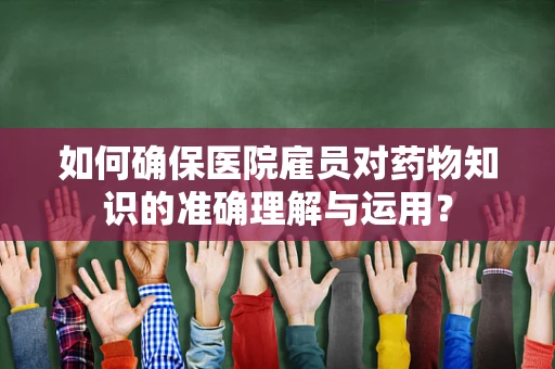 如何确保医院雇员对药物知识的准确理解与运用？