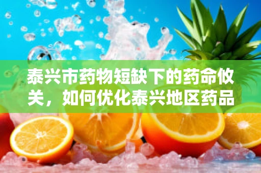 泰兴市药物短缺下的药命攸关，如何优化泰兴地区药品供应策略？