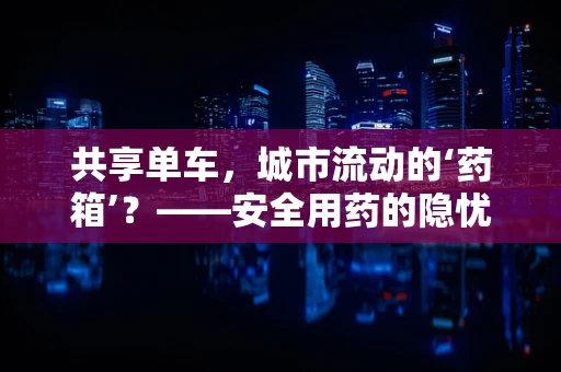 共享单车，城市流动的‘药箱’？——安全用药的隐忧与机遇