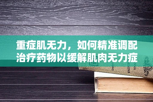 重症肌无力，如何精准调配治疗药物以缓解肌肉无力症状？