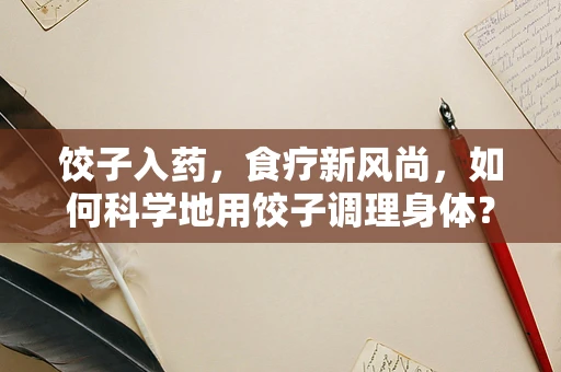 饺子入药，食疗新风尚，如何科学地用饺子调理身体？