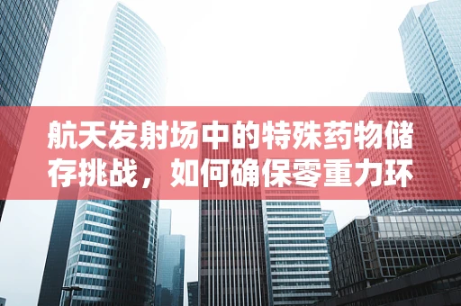 航天发射场中的特殊药物储存挑战，如何确保零重力环境下的安全？