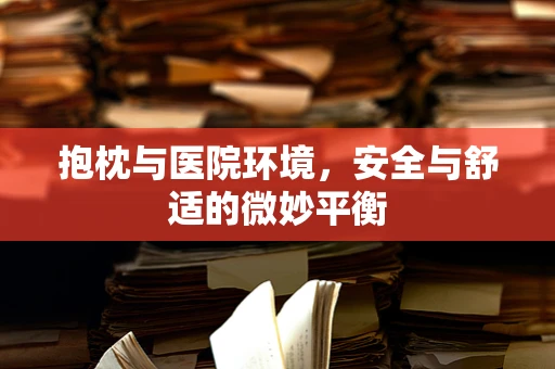 抱枕与医院环境，安全与舒适的微妙平衡