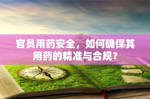 官员用药安全，如何确保其用药的精准与合规？