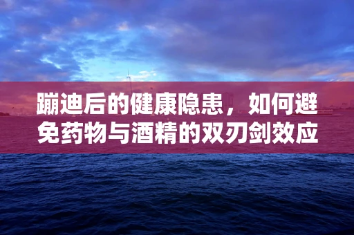 蹦迪后的健康隐患，如何避免药物与酒精的双刃剑效应？