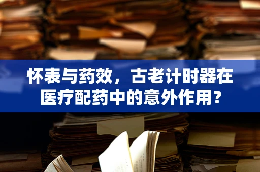 怀表与药效，古老计时器在医疗配药中的意外作用？