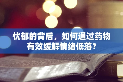 忧郁的背后，如何通过药物有效缓解情绪低落？