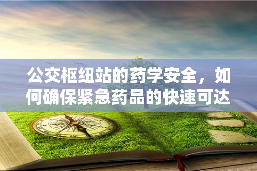 公交枢纽站的药学安全，如何确保紧急药品的快速可达性？