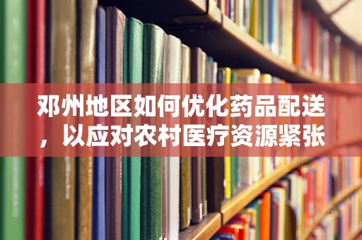 邓州地区如何优化药品配送，以应对农村医疗资源紧张的挑战？