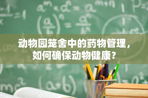 动物园笼舍中的药物管理，如何确保动物健康？