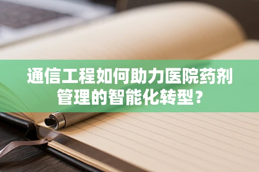 通信工程如何助力医院药剂管理的智能化转型？