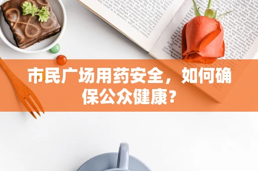 市民广场用药安全，如何确保公众健康？