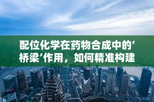 配位化学在药物合成中的‘桥梁’作用，如何精准构建药物-金属复合体？