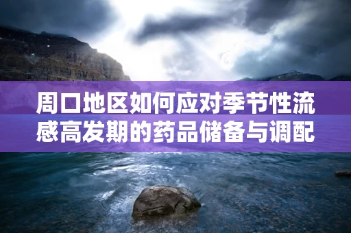 周口地区如何应对季节性流感高发期的药品储备与调配挑战？