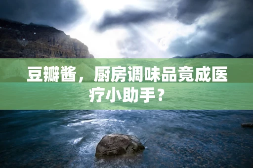 豆瓣酱，厨房调味品竟成医疗小助手？