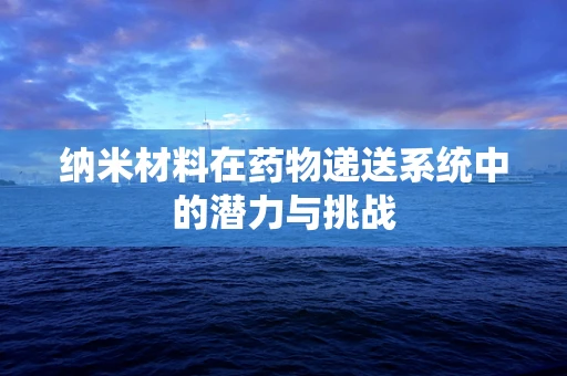 纳米材料在药物递送系统中的潜力与挑战