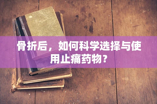 骨折后，如何科学选择与使用止痛药物？