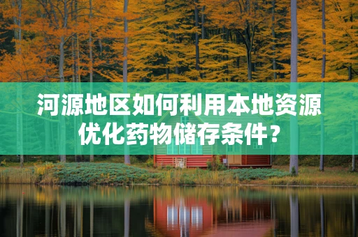 河源地区如何利用本地资源优化药物储存条件？