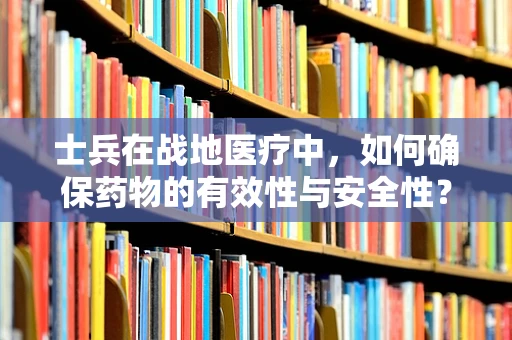 士兵在战地医疗中，如何确保药物的有效性与安全性？