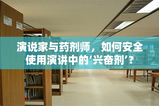 演说家与药剂师，如何安全使用演讲中的‘兴奋剂’？