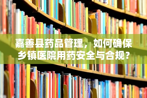 嘉善县药品管理，如何确保乡镇医院用药安全与合规？