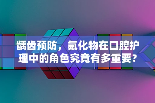 龋齿预防，氟化物在口腔护理中的角色究竟有多重要？