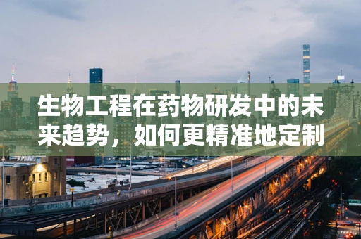 生物工程在药物研发中的未来趋势，如何更精准地定制药物？